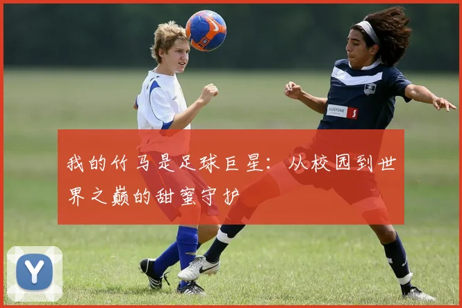 我的竹马是足球巨星:从校园到世界之巅的甜蜜守护
