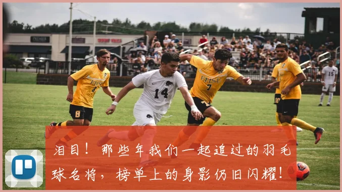 泪目！那些年我们一起追过的羽毛球名将，榜单上的身影仍旧闪耀！