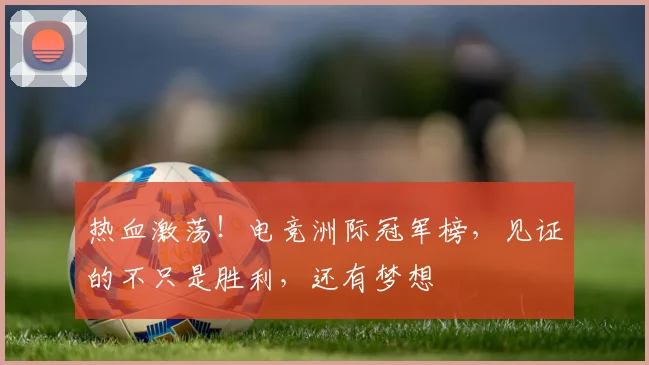 热血激荡！电竞洲际冠军榜，见证的不只是胜利，还有梦想