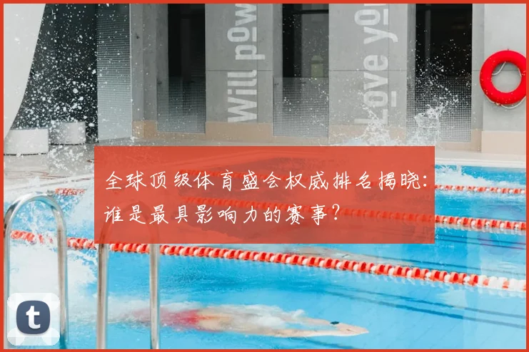 全球顶级体育盛会权威排名揭晓：谁是最具影响力的赛事？