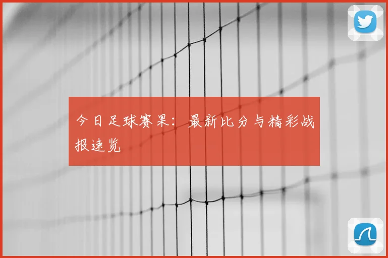 今日足球赛果：最新比分与精彩战报速览