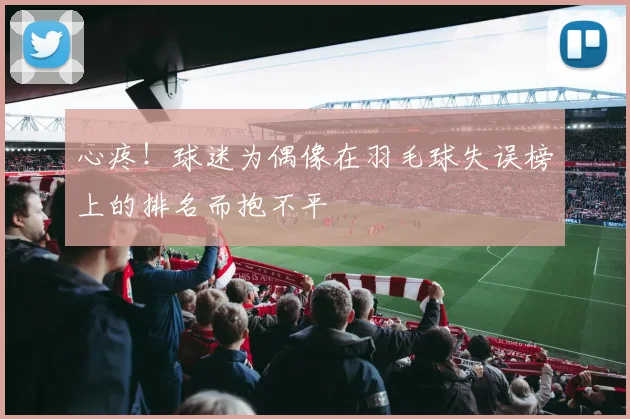 心疼！球迷为偶像在羽毛球失误榜上的排名而抱不平