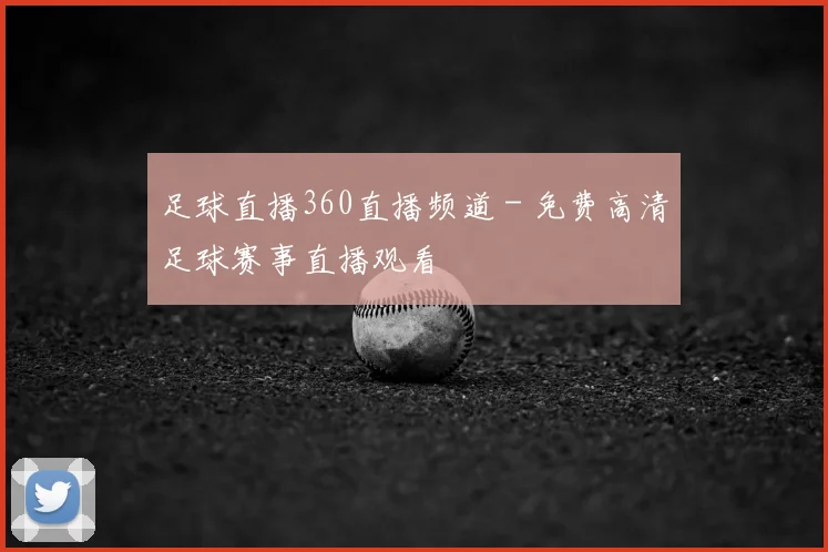 足球直播360直播频道 - 免费高清足球赛事直播观看