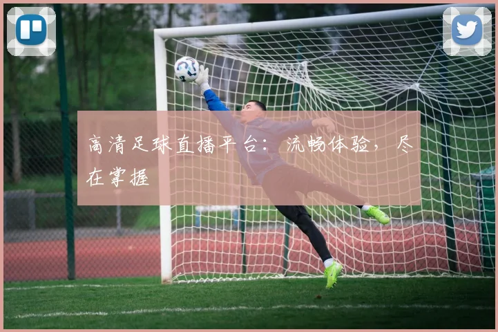 高清足球直播平台：流畅体验，尽在掌握