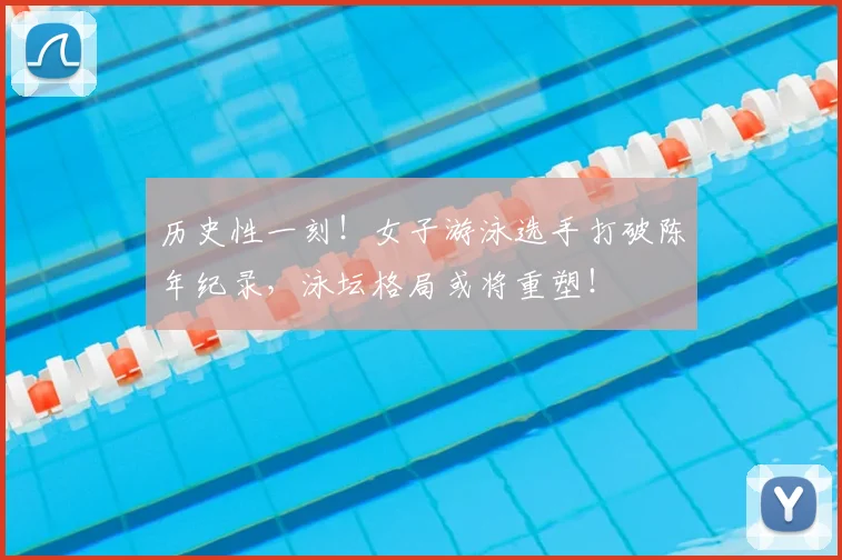 历史性一刻!女子游泳选手打破陈年纪录,泳坛格局或将重塑!