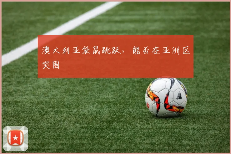 澳大利亚袋鼠跳跃，能否在亚洲区突围