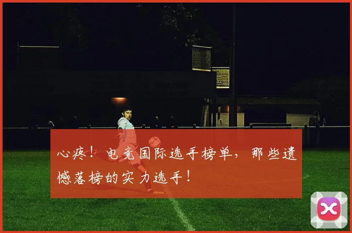 心疼！电竞国际选手榜单，那些遗憾落榜的实力选手！