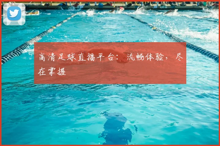 高清足球直播平台：流畅体验，尽在掌握