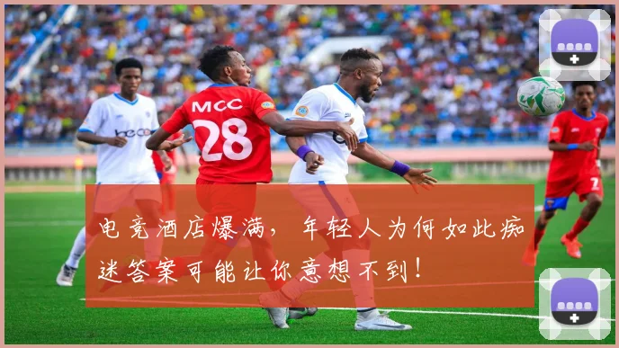 电竞酒店爆满，年轻人为何如此痴迷答案可能让你意想不到！