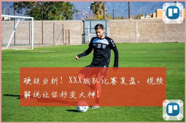 硬核分析！XXX战队比赛复盘，视频解说让你秒变大神！