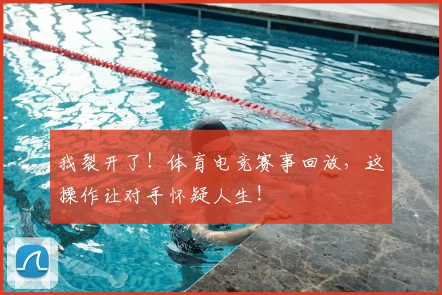 我裂开了！体育电竞赛事回放，这操作让对手怀疑人生！
