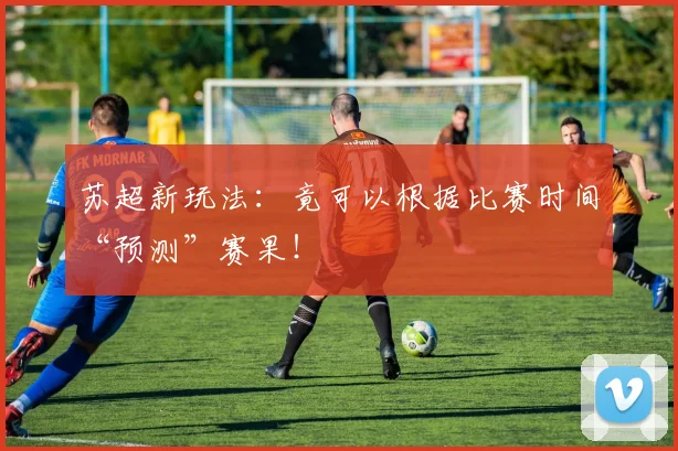 苏超新玩法：竟可以根据比赛时间“预测”赛果！