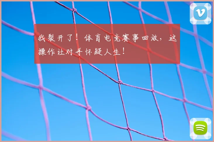 我裂开了！体育电竞赛事回放，这操作让对手怀疑人生！