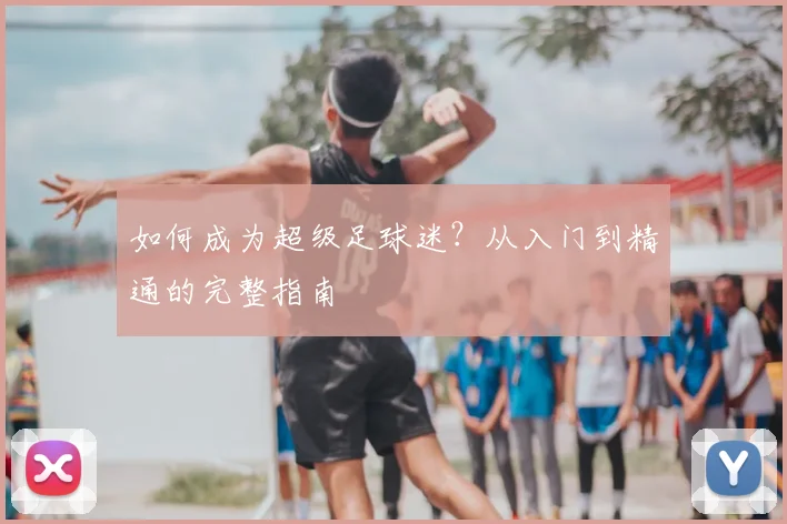 如何成为超级足球迷?从入门到精通的完整指南
