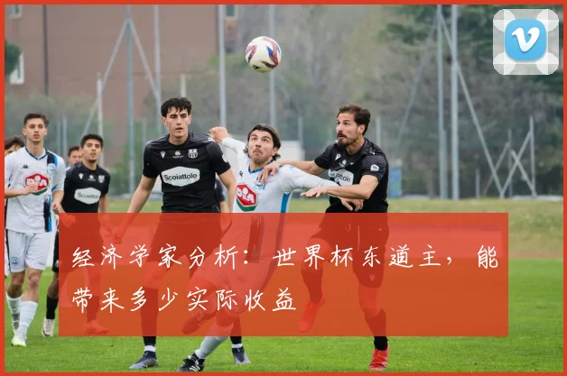 经济学家分析：世界杯东道主，能带来多少实际收益