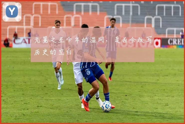无冕之王今年的温网,是否会改写历史的空白