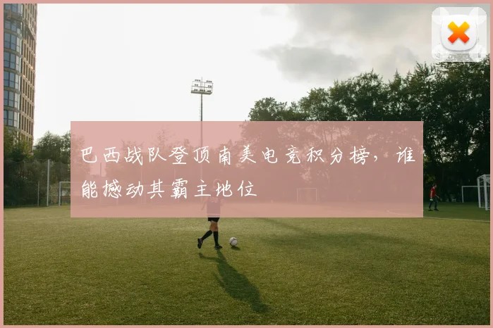 巴西战队登顶南美电竞积分榜，谁能撼动其霸主地位