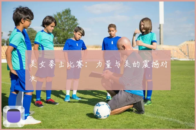 美女拳击比赛：力量与美的震撼对决