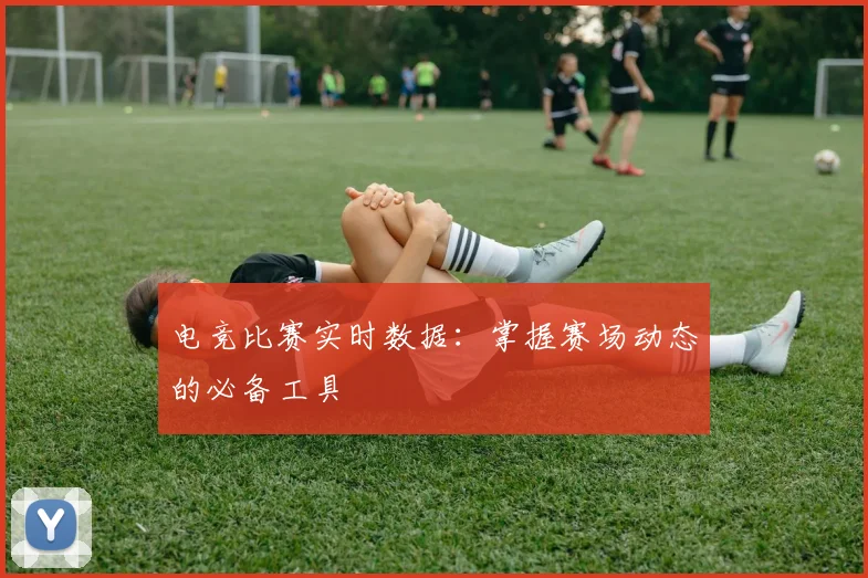 电竞比赛实时数据：掌握赛场动态的必备工具