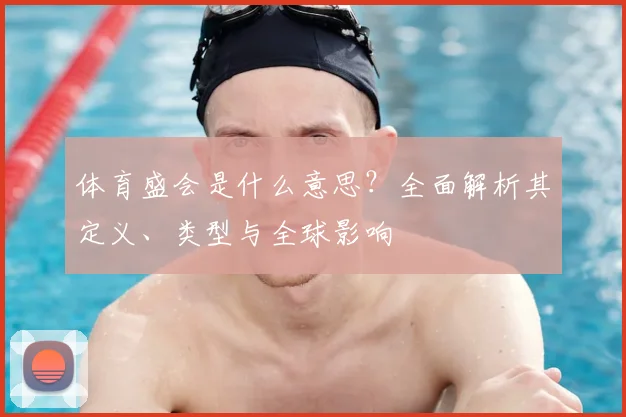 体育盛会是什么意思？全面解析其定义、类型与全球影响
