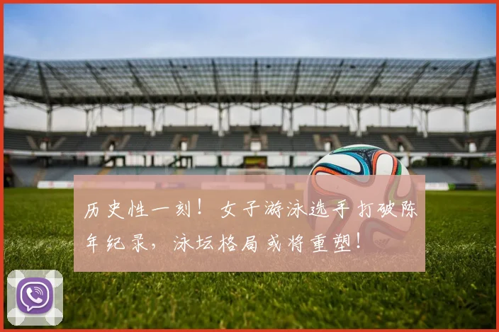 历史性一刻!女子游泳选手打破陈年纪录,泳坛格局或将重塑!