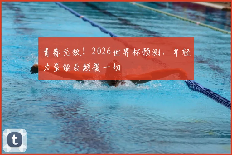 青春无敌！2026世界杯预测，年轻力量能否颠覆一切