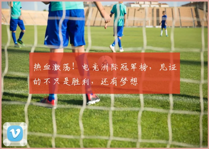 热血激荡！电竞洲际冠军榜，见证的不只是胜利，还有梦想