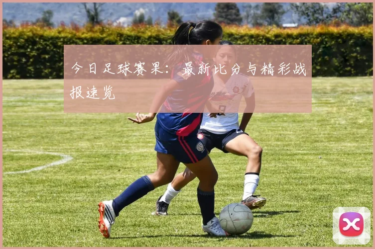 今日足球赛果：最新比分与精彩战报速览