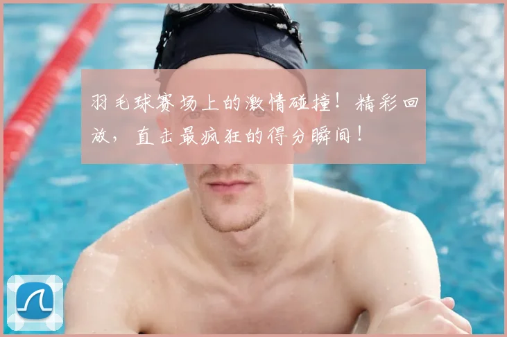羽毛球赛场上的激情碰撞！精彩回放，直击最疯狂的得分瞬间！