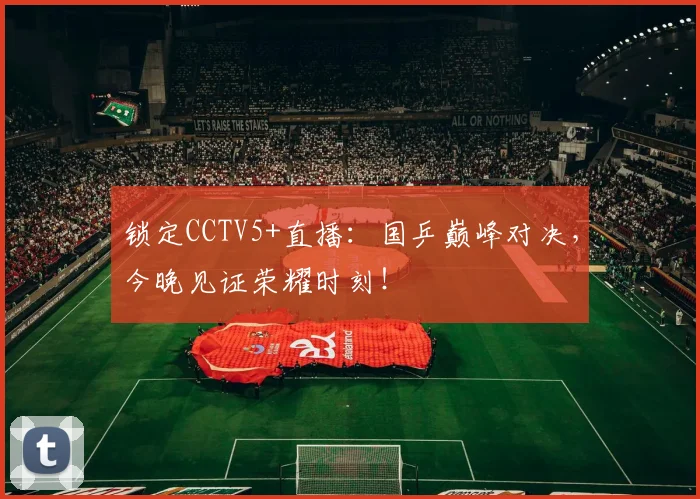 锁定CCTV5+直播：国乒巅峰对决，今晚见证荣耀时刻！