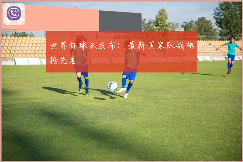 世界杯球衣发布：最新国家队战袍抢先看