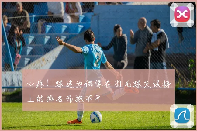 心疼！球迷为偶像在羽毛球失误榜上的排名而抱不平
