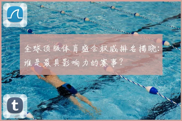全球顶级体育盛会权威排名揭晓:谁是最具影响力的赛事?