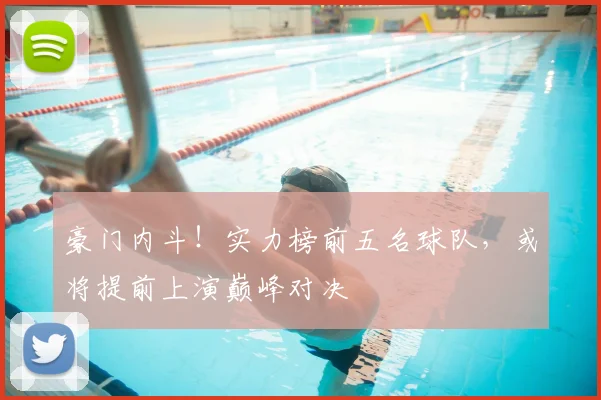 豪门内斗！实力榜前五名球队，或将提前上演巅峰对决