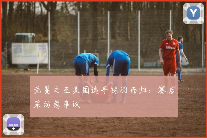 无冕之王某国选手铩羽而归，赛后采访惹争议