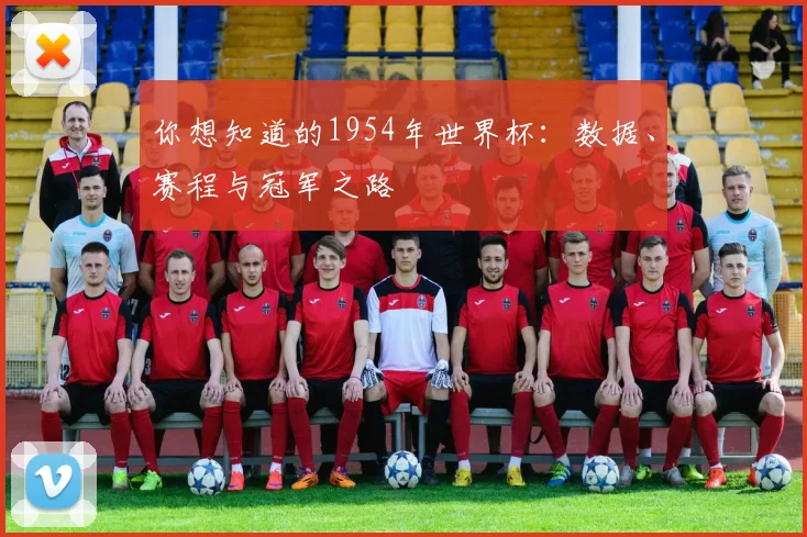 你想知道的1954年世界杯：数据、赛程与冠军之路