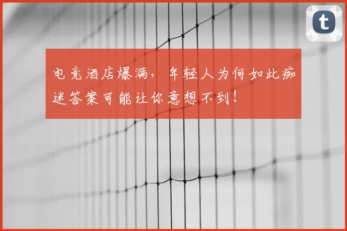 电竞酒店爆满，年轻人为何如此痴迷答案可能让你意想不到！