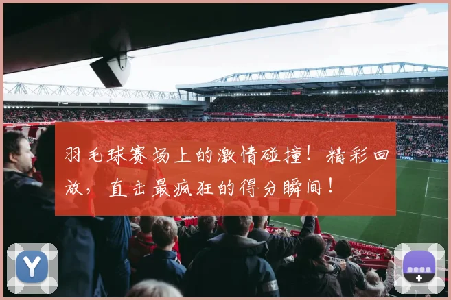 羽毛球赛场上的激情碰撞！精彩回放，直击最疯狂的得分瞬间！