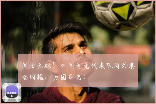 国士无双！中国电竞代表队海外赛场闪耀，为国争光！