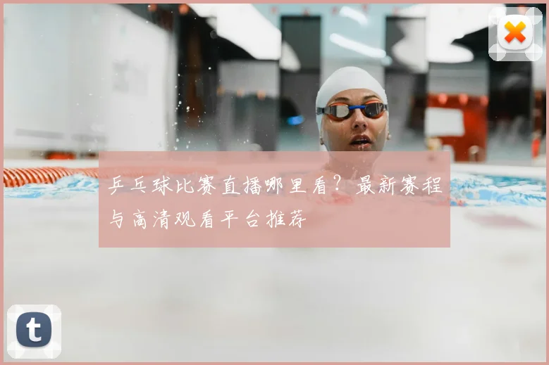 乒乓球比赛直播哪里看？最新赛程与高清观看平台推荐